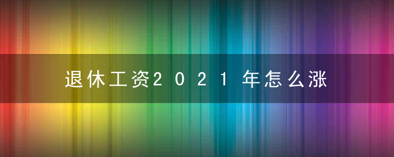 退休工资2021年怎么涨 退休工资2021年如何涨